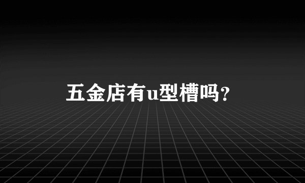 五金店有u型槽吗？