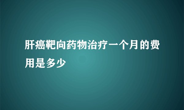 肝癌靶向药物治疗一个月的费用是多少