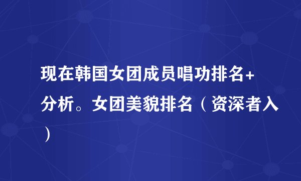 现在韩国女团成员唱功排名+分析。女团美貌排名(资深者入)