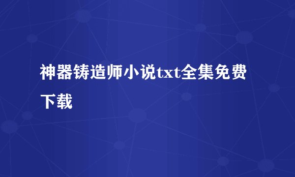 神器铸造师小说txt全集免费下载