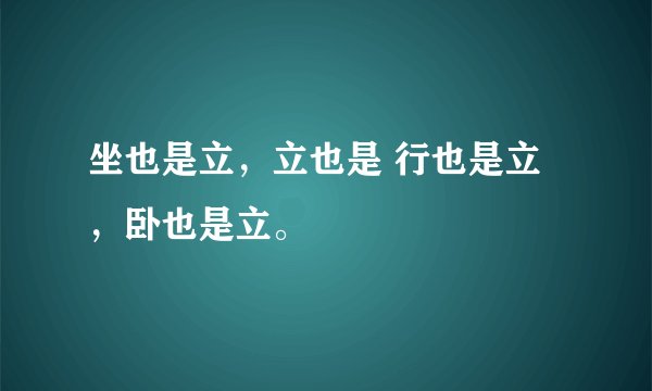 坐也是立,立也是 行也是立,卧也是立。
