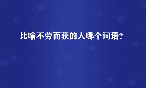 比喻不劳而获的人哪个词语？