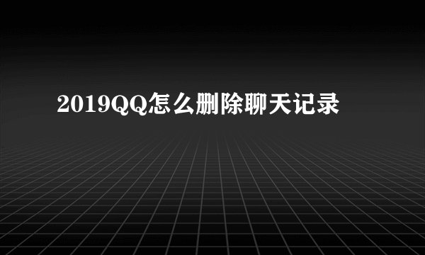 2019QQ怎么删除聊天记录