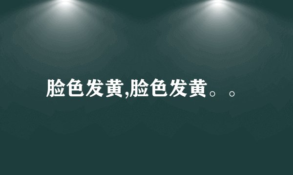 脸色发黄,脸色发黄。。