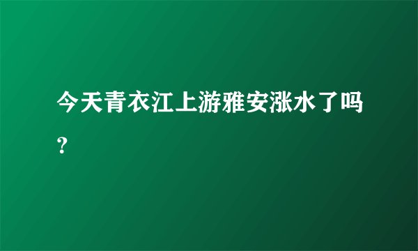 今天青衣江上游雅安涨水了吗?