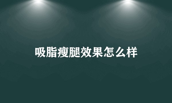 吸脂瘦腿效果怎么样