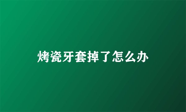 烤瓷牙套掉了怎么办