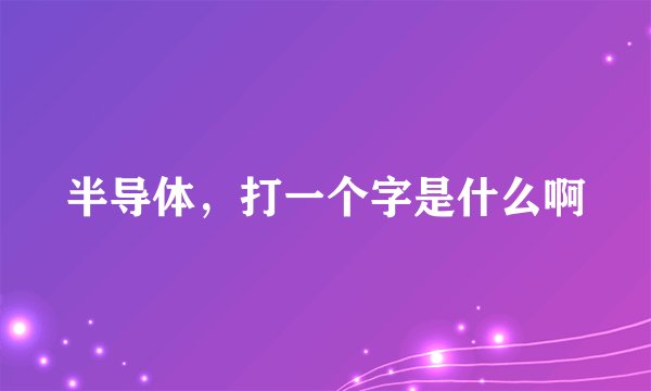 半导体，打一个字是什么啊