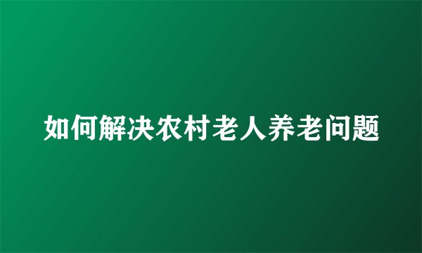 如何解决农村老人养老问题