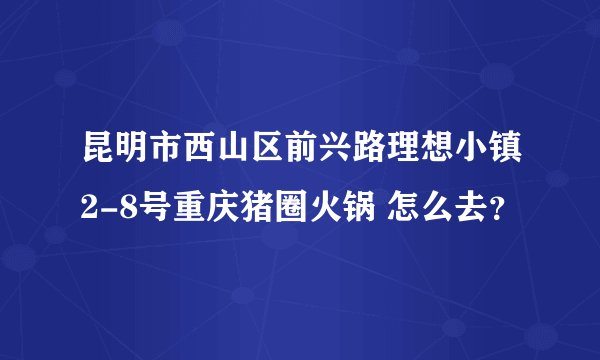昆明市西山区前兴路理想小镇2-8号重庆猪圈火锅 怎么去？