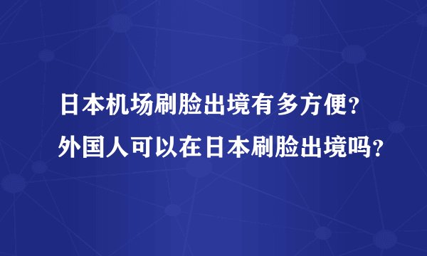 日本机场刷脸出境有多方便？外国人可以在日本刷脸出境吗？