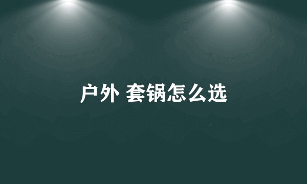 户外 套锅怎么选