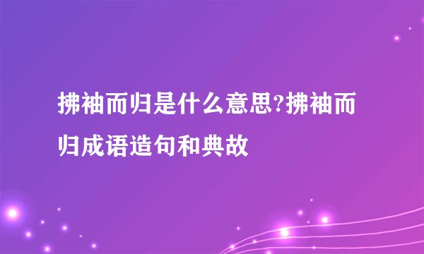 拂袖而归是什么意思?拂袖而归成语造句和典故