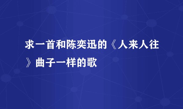 求一首和陈奕迅的《人来人往》曲子一样的歌