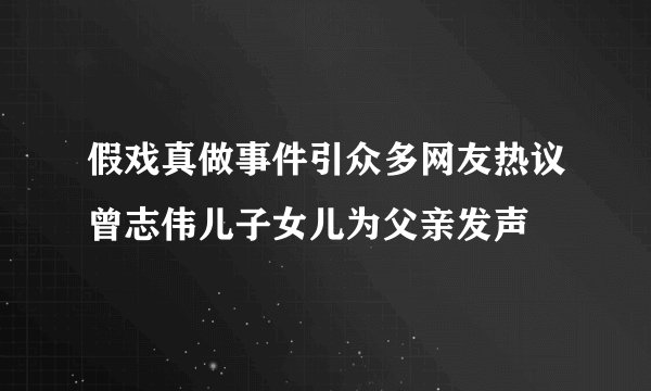 假戏真做事件引众多网友热议曾志伟儿子女儿为父亲发声