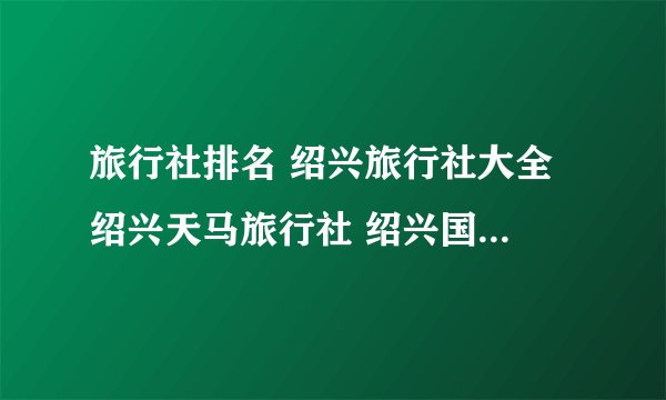 旅行社排名 绍兴旅行社大全 绍兴天马旅行社 绍兴国际旅行社 绍兴旅游社