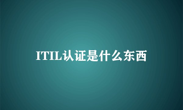 ITIL认证是什么东西