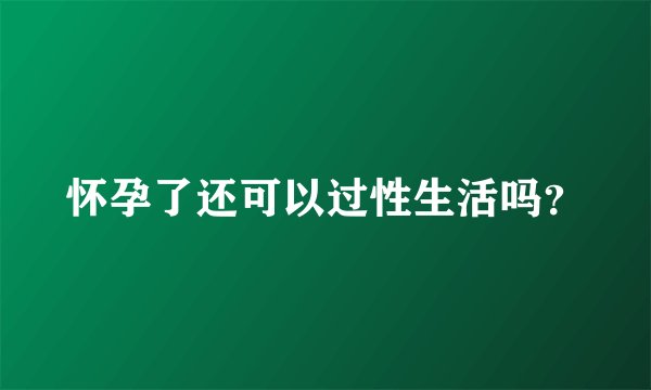 怀孕了还可以过性生活吗？
