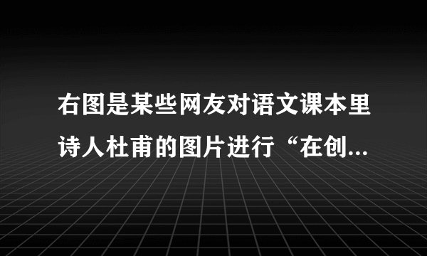 右图是某些网友对语文课本里诗人杜甫的图片进行“在创作”的涂鸦。图片里杜甫时而手持机枪，时而手弹吉他，时而脚踏摩托......被网友戏称“杜甫很忙”你对这一做法持什么看法？请将其写在下面。————————————————————————————————————————