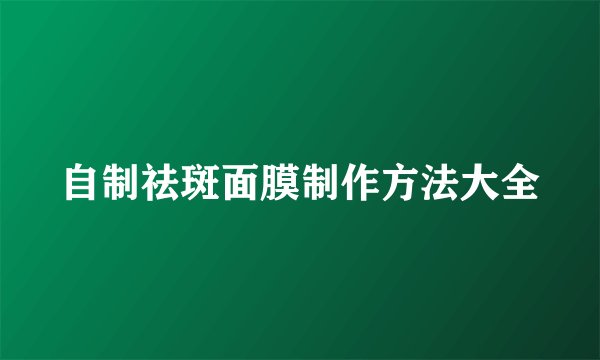 自制祛斑面膜制作方法大全
