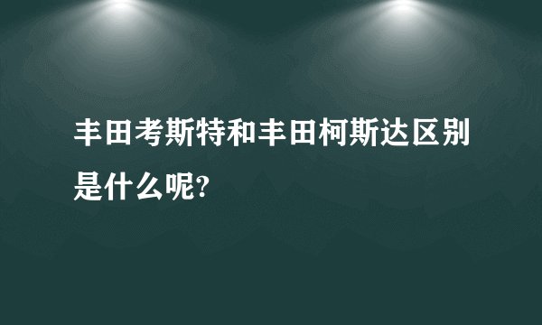 丰田考斯特和丰田柯斯达区别是什么呢?