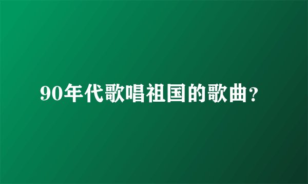 90年代歌唱祖国的歌曲?