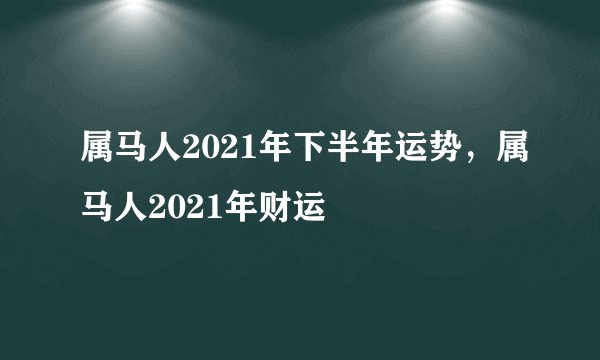 属马人2021年下半年运势,属马人2021年财运