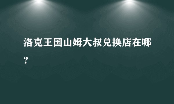 洛克王国山姆大叔兑换店在哪？
