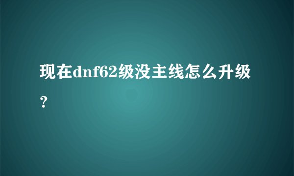 现在dnf62级没主线怎么升级？