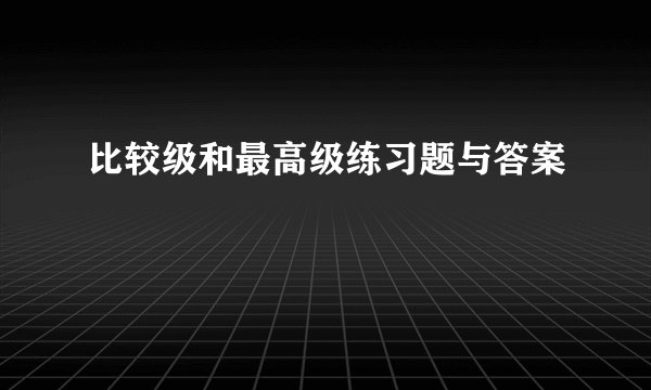 比较级和最高级练习题与答案