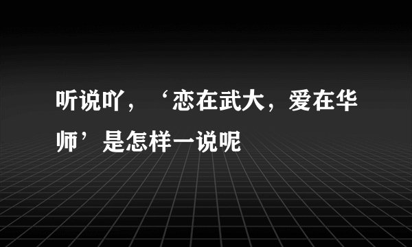 听说吖，‘恋在武大，爱在华师’是怎样一说呢