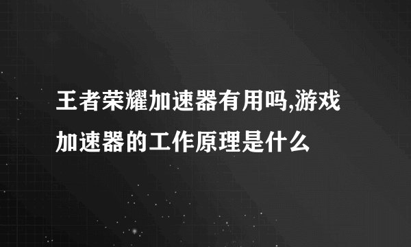 王者荣耀加速器有用吗,游戏加速器的工作原理是什么