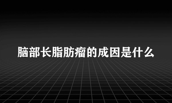 脑部长脂肪瘤的成因是什么