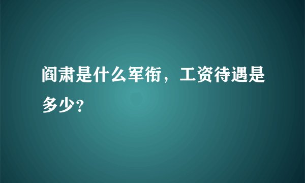 阎肃是什么军衔，工资待遇是多少？