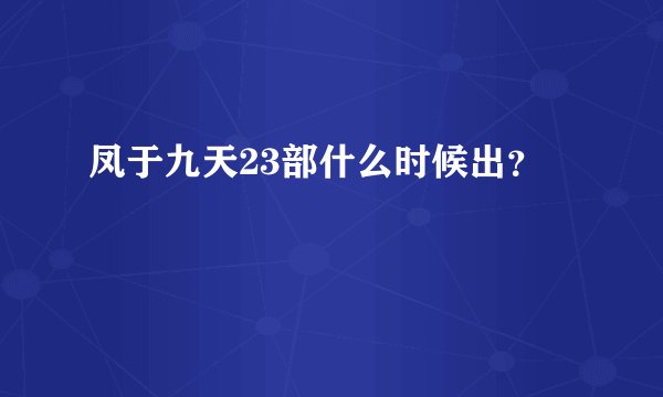 凤于九天23部什么时候出？