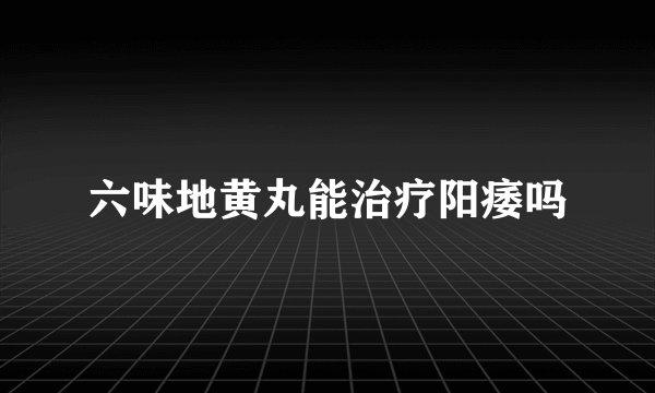 六味地黄丸能治疗阳痿吗