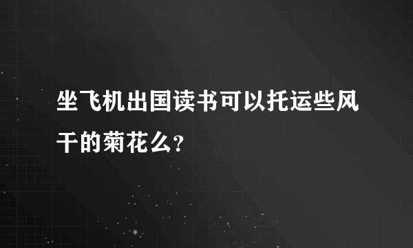 坐飞机出国读书可以托运些风干的菊花么？