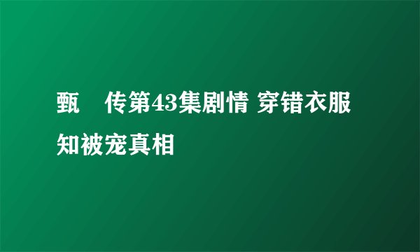 甄嬛传第43集剧情 穿错衣服知被宠真相