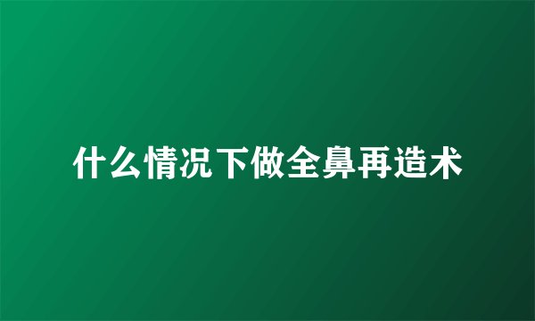 什么情况下做全鼻再造术