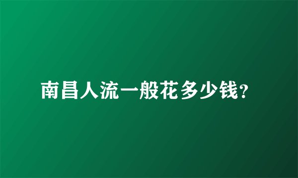 南昌人流一般花多少钱？