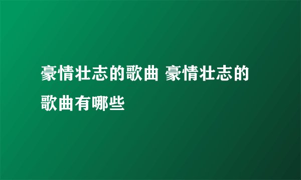 豪情壮志的歌曲 豪情壮志的歌曲有哪些