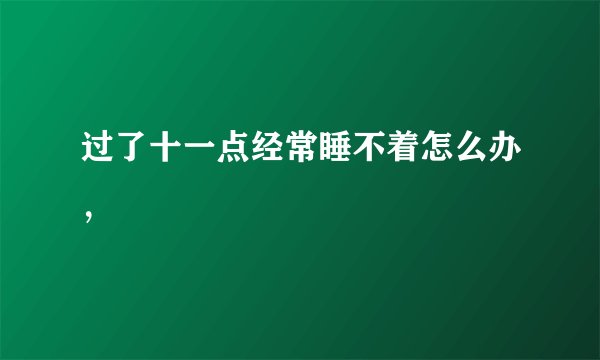 过了十一点经常睡不着怎么办，