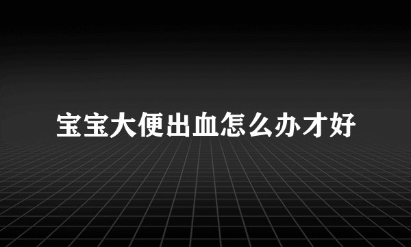 宝宝大便出血怎么办才好