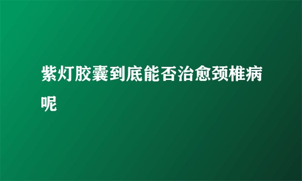 紫灯胶囊到底能否治愈颈椎病呢