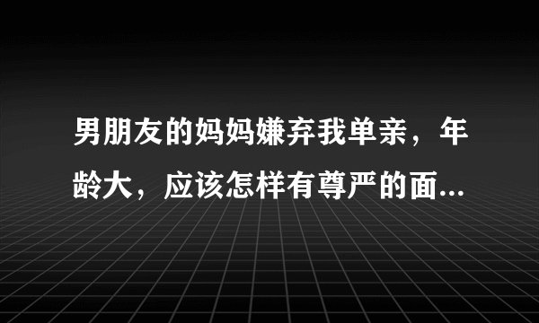 男朋友的妈妈嫌弃我单亲，年龄大，应该怎样有尊严的面对这段感情？