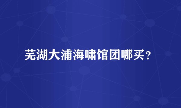 芜湖大浦海啸馆团哪买？