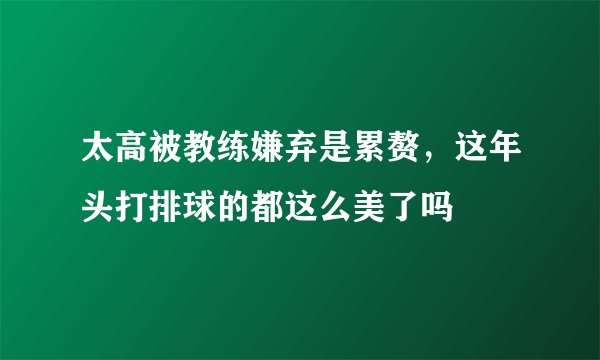 太高被教练嫌弃是累赘，这年头打排球的都这么美了吗