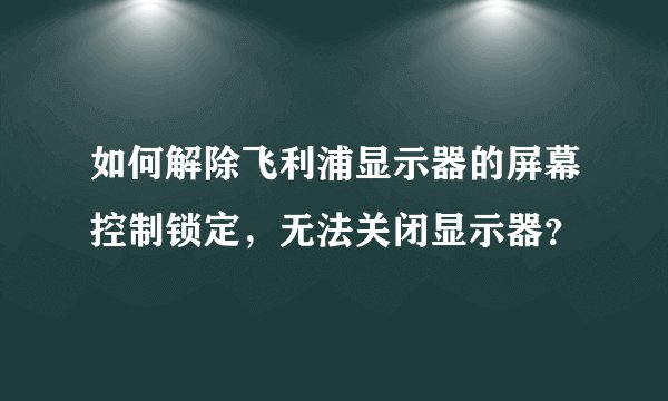 如何解除飞利浦显示器的屏幕控制锁定，无法关闭显示器？