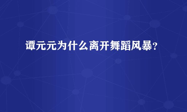 谭元元为什么离开舞蹈风暴？