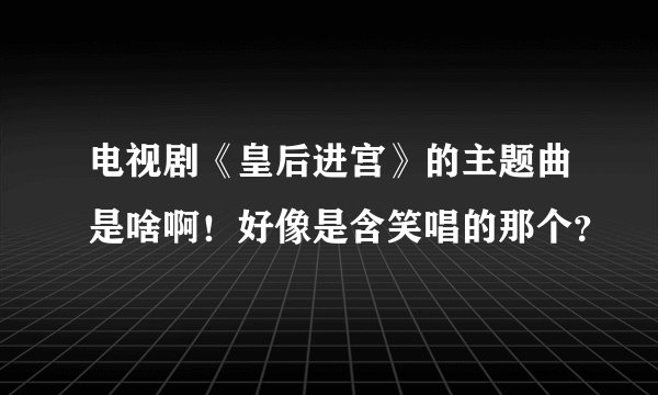 电视剧《皇后进宫》的主题曲是啥啊!好像是含笑唱的那个?